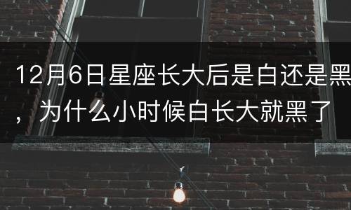 12月6日星座长大后是白还是黑，为什么小时候白长大就黑了