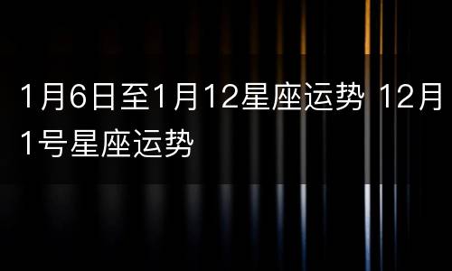 1月6日至1月12星座运势 12月1号星座运势