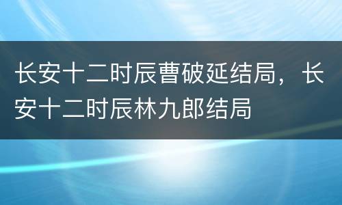 长安十二时辰曹破延结局，长安十二时辰林九郎结局