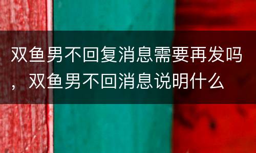 双鱼男不回复消息需要再发吗，双鱼男不回消息说明什么