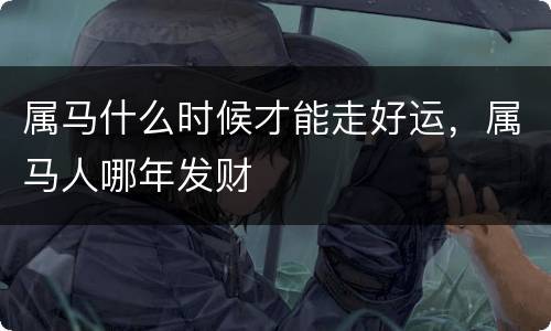 属马什么时候才能走好运，属马人哪年发财