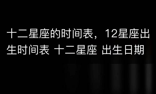 十二星座的时间表，12星座出生时间表 十二星座 出生日期