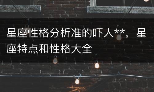 星座性格分析准的吓人**，星座特点和性格大全