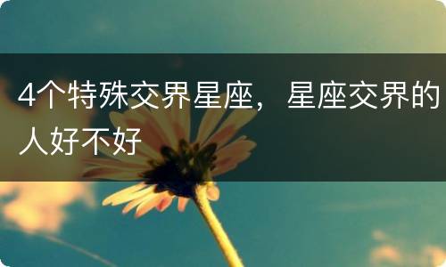 4个特殊交界星座，星座交界的人好不好