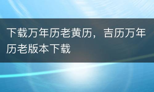 下载万年历老黄历，吉历万年历老版本下载
