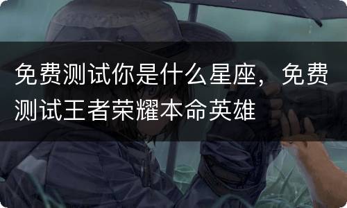 免费测试你是什么星座，免费测试王者荣耀本命英雄