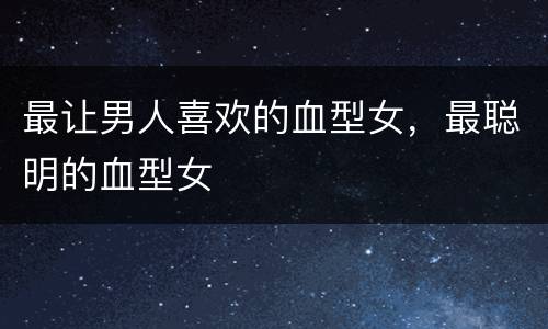 最让男人喜欢的血型女，最聪明的血型女