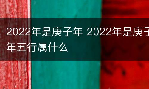2022年是庚子年 2022年是庚子年五行属什么