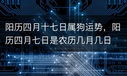 阳历四月十七日属狗运势，阳历四月七日是农历几月几日