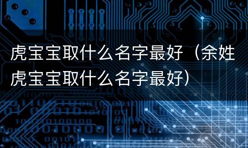 虎宝宝取什么名字最好（余姓虎宝宝取什么名字最好）
