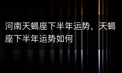 河南天蝎座下半年运势，天蝎座下半年运势如何