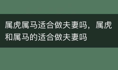 属虎属马适合做夫妻吗，属虎和属马的适合做夫妻吗