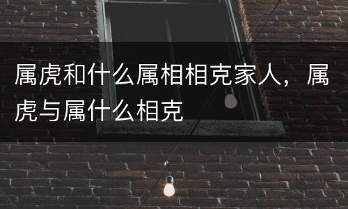 属虎和什么属相相克家人，属虎与属什么相克