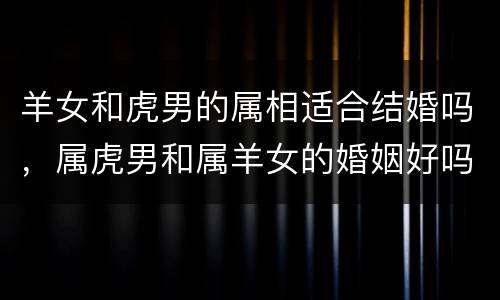 羊女和虎男的属相适合结婚吗，属虎男和属羊女的婚姻好吗