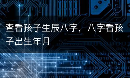 查看孩子生辰八字，八字看孩子出生年月