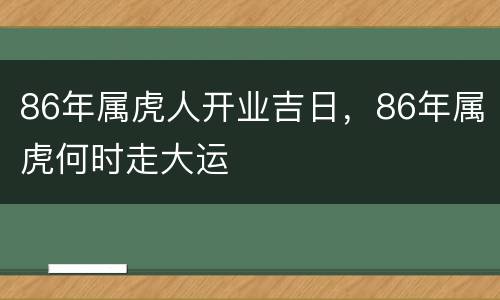 86年属虎人开业吉日，86年属虎何时走大运