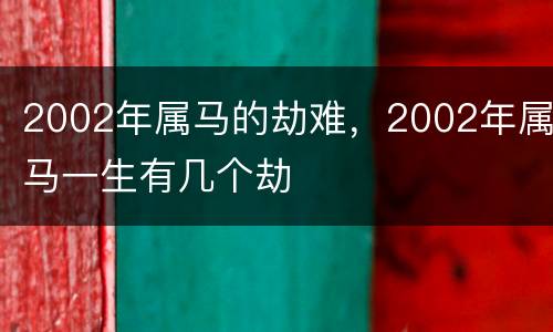 2002年属马的劫难，2002年属马一生有几个劫