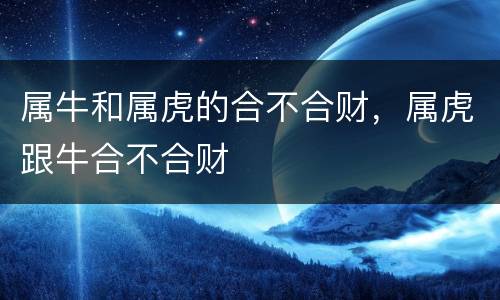 属牛和属虎的合不合财，属虎跟牛合不合财