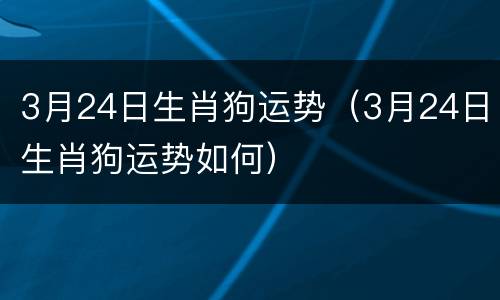 3月24日生肖狗运势（3月24日生肖狗运势如何）