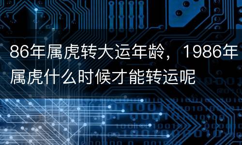 86年属虎转大运年龄，1986年属虎什么时候才能转运呢