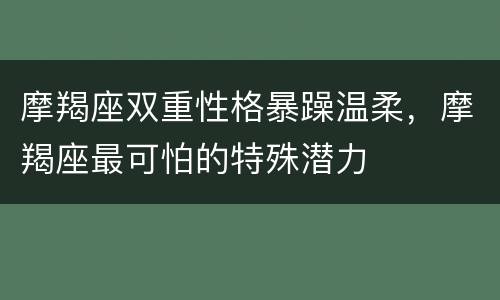 摩羯座双重性格暴躁温柔，摩羯座最可怕的特殊潜力