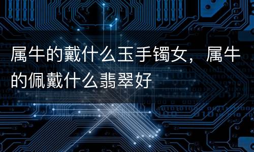 属牛的戴什么玉手镯女，属牛的佩戴什么翡翠好