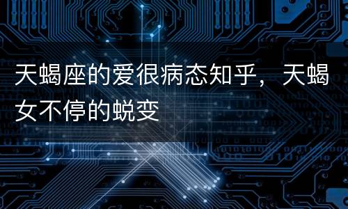 天蝎座的爱很病态知乎，天蝎女不停的蜕变