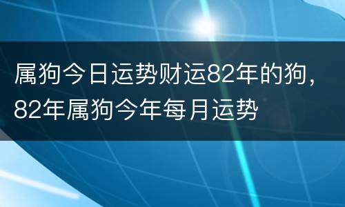 属狗今日运势财运82年的狗，82年属狗今年每月运势