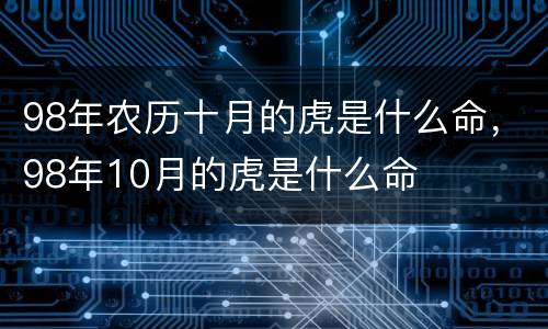 98年农历十月的虎是什么命，98年10月的虎是什么命