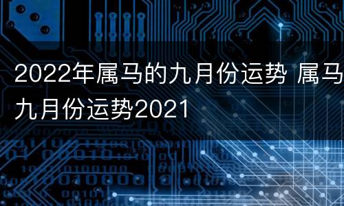 2022年属马的九月份运势 属马九月份运势2021