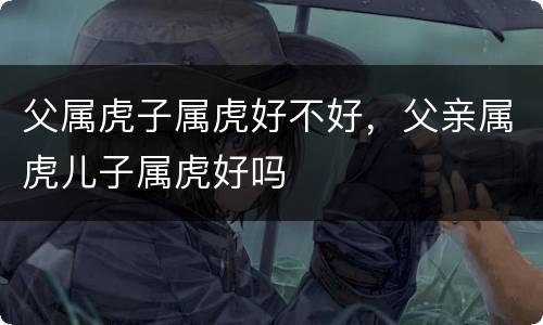 父属虎子属虎好不好，父亲属虎儿子属虎好吗