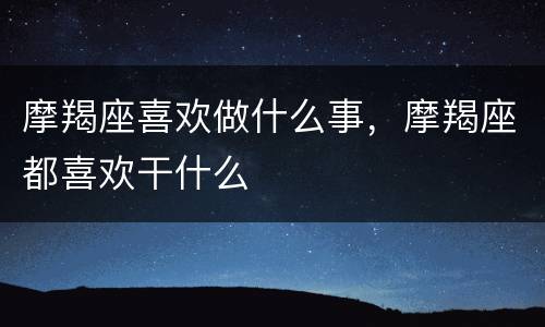 摩羯座喜欢做什么事，摩羯座都喜欢干什么