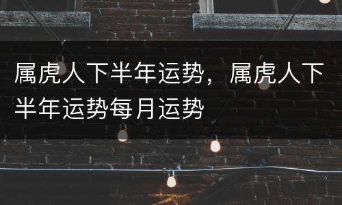 属虎人下半年运势，属虎人下半年运势每月运势