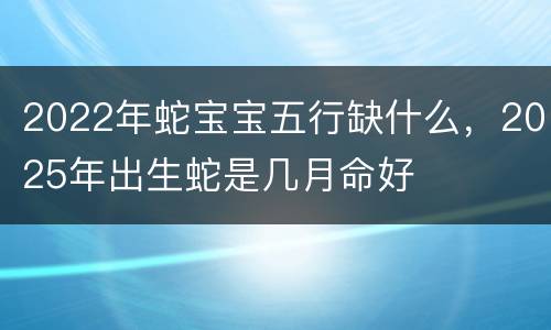 2022年蛇宝宝五行缺什么，2025年出生蛇是几月命好