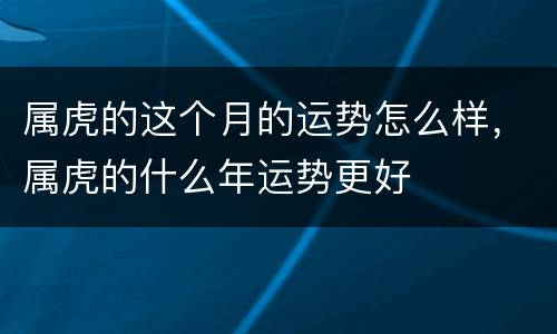 属虎的这个月的运势怎么样，属虎的什么年运势更好