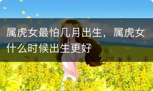 属虎女最怕几月出生，属虎女什么时候出生更好