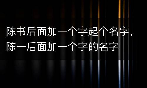 陈书后面加一个字起个名字，陈一后面加一个字的名字