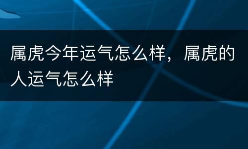 属虎今年运气怎么样，属虎的人运气怎么样