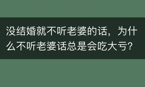 没结婚就不听老婆的话，为什么不听老婆话总是会吃大亏？