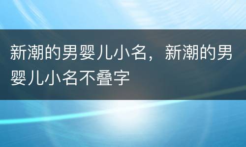 新潮的男婴儿小名，新潮的男婴儿小名不叠字