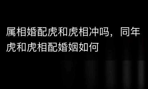 属相婚配虎和虎相冲吗，同年虎和虎相配婚姻如何