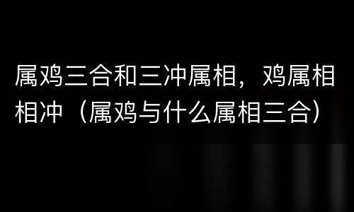 属鸡三合和三冲属相，鸡属相相冲（属鸡与什么属相三合）
