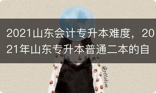 2021山东会计专升本难度，2021年山东专升本普通二本的自荐考试难吗