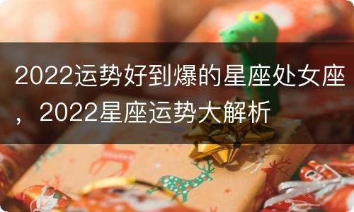 2022运势好到爆的星座处女座，2022星座运势大解析
