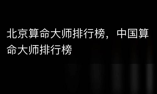 北京算命大师排行榜，中国算命大师排行榜