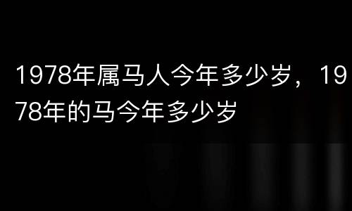1978年属马人今年多少岁，1978年的马今年多少岁