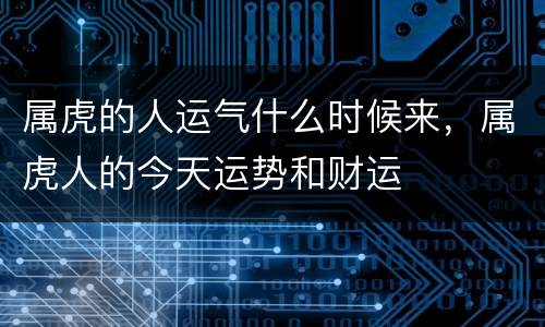 属虎的人运气什么时候来，属虎人的今天运势和财运