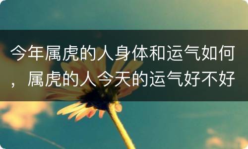今年属虎的人身体和运气如何，属虎的人今天的运气好不好