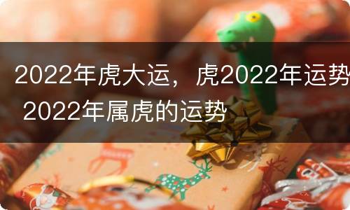 2022年虎大运，虎2022年运势 2022年属虎的运势