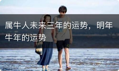 属牛人未来三年的运势，明年牛年的运势